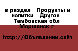  в раздел : Продукты и напитки » Другое . Тамбовская обл.,Моршанск г.